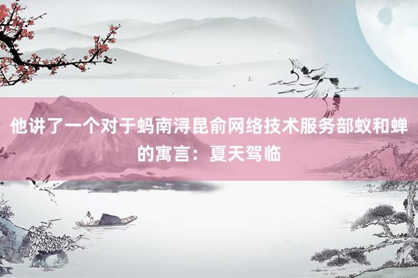 他讲了一个对于蚂南浔昆俞网络技术服务部蚁和蝉的寓言：夏天驾临
