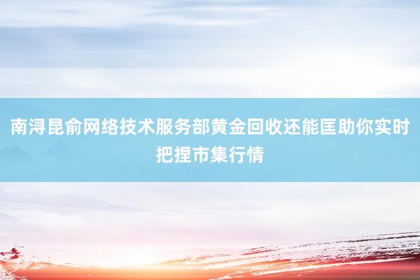 南浔昆俞网络技术服务部黄金回收还能匡助你实时把捏市集行情