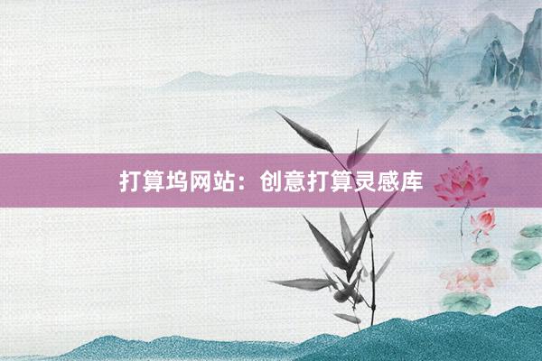打算坞网站：创意打算灵感库