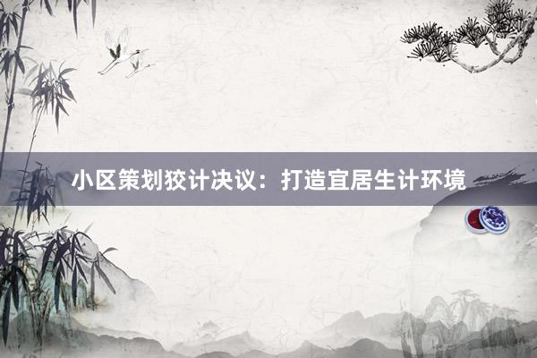 小区策划狡计决议：打造宜居生计环境