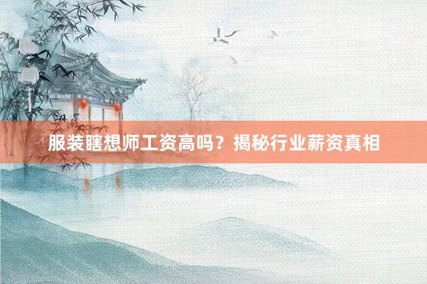服装瞎想师工资高吗？揭秘行业薪资真相