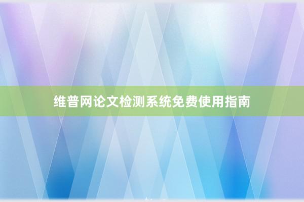 维普网论文检测系统免费使用指南